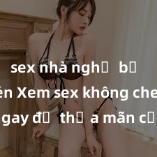 sex nhà nghỉ bị quay lén Xem sex không che HD ngay để thỏa mãn cơn khát tình dục của bạn! Video chất lượng cao, cảnh quay rõ nét, sẽ khiến bạn không thể rời mắt! Hãy trải nghiệm ngay!