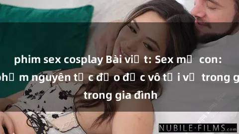 phim sex cosplay Bài viết: Sex mẹ con: Sự vi phạm nguyên tắc đạo đức vô tội vạ trong gia đình