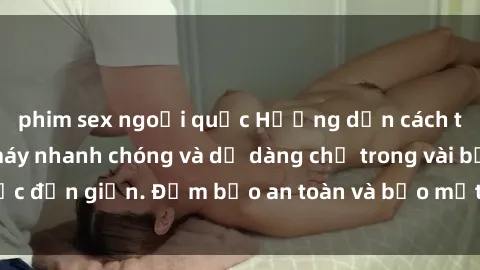 phim sex ngoại quốc Hướng dẫn cách tải phim sex về máy nhanh chóng và dễ dàng chỉ trong vài bước đơn giản. Đảm bảo an toàn và bảo mật cho thiết bị của bạn.