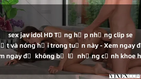 sex jav idol HD Tổng hợp những clip sex sinh viên mới nhất và nóng hổi trong tuần này - Xem ngay để không bỏ lỡ những cảnh khoe hàng hấp dẫn!