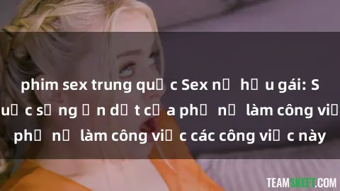 phim sex trung quốc Sex nữ hầu gái: Sự thật đằng sau cuộc sống ẩn dật của phụ nữ làm công việc các công việc này