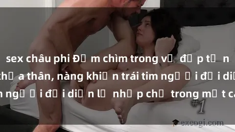sex châu phi Đắm chìm trong vẻ đẹp tự nhiên của gái xinh khỏa thân, nàng khiến trái tim người đối diện lỡ nhịp chỉ trong một cái nhìn.