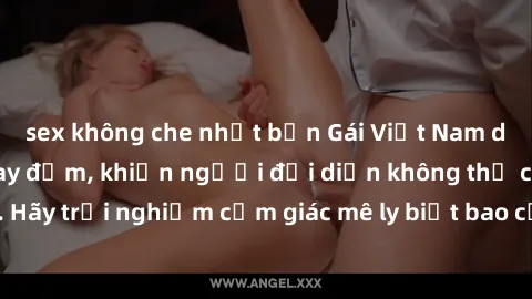 sex không che nhật bản Gái Việt Nam dâm đãng làm tình say đắm, khiến người đối diện không thể cưỡng lại được. Hãy trải nghiệm cảm giác mê ly biết bao của phong cách yêu đương đậm chất dân tộc!