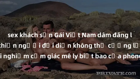 sex khách sạn Gái Việt Nam dâm đãng làm tình say đắm, khiến người đối diện không thể cưỡng lại được. Hãy trải nghiệm cảm giác mê ly biết bao của phong cách yêu đương đậm chất dân tộc!