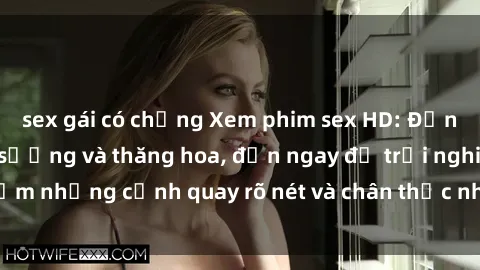 sex gái có chồng Xem phim sex HD: Đỉnh cao của sự sung sướng và thăng hoa, đến ngay để trải nghiệm những cảnh quay rõ nét và chân thực nhất. Hãy cùng khám phá!