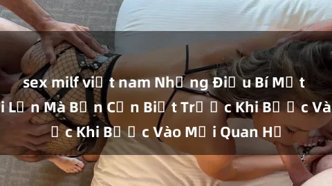 sex milf việt nam Những Điều Bí Mật Về Sex Người Lớn Mà Bạn Cần Biết Trước Khi Bước Vào Mối Quan Hệ