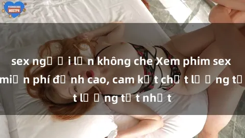 sex người lớn không che Xem phim sex online miễn phí đỉnh cao, cam kết chất lượng tốt nhất