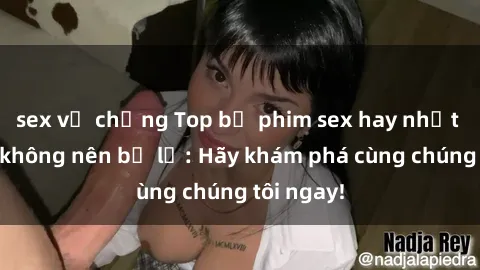 sex vợ chồng Top bộ phim sex hay nhất mà bạn không nên bỏ lỡ: Hãy khám phá cùng chúng tôi ngay!