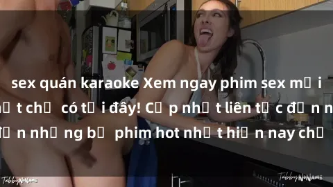 sex quán karaoke Xem ngay phim sex mới nhất, hấp dẫn nhất chỉ có tại đây! Cập nhật liên tục đến những bộ phim hot nhất hiện nay chỉ trong vài cú click!