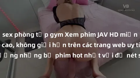 sex phòng tập gym Xem phim JAV HD miễn phí chất lượng cao, không giới hạn trên các trang web uy tín. Yên tâm tận hưởng những bộ phim hot nhất với độ nét sắc sảo, đẹp mắt ngay tại nhà. Hãy trải nghiệm 