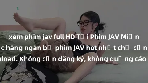 xem phim jav full HD Tải Phim JAV Miễn Phí - Thưởng thức hàng ngàn bộ phim JAV hot nhất chỉ cần click download. Không cần đăng ký, không quảng cáo - Dễ dàng tải về và xem online!