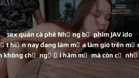 sex quán cà phê Những bộ phim JAV idol không che hot nhất hiện nay đang làm mưa làm gió trên mạng, hấp dẫn không chỉ người hâm mộ mà còn cả những ai mới tìm hiểu về thể loại này!