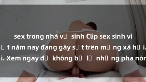 sex trong nhà vệ sinh Clip sex sinh viên mới nhất hot nhất năm nay đang gây sốt trên mạng xã hội. Xem ngay để không bỏ lỡ những pha nóng không thể bỏ qua!