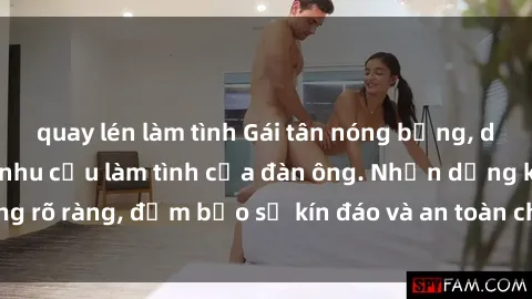 quay lén làm tình Gái tân nóng bỏng, dâm đãng thỏa mãn nhu cầu làm tình của đàn ông. Nhận dạng không rõ ràng, đảm bảo sự kín đáo và an toàn cho trải nghiệm tuyệt vời.