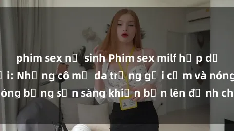 phim sex nữ sinh Phim sex milf hấp dẫn nhất mọi thời đại: Những cô mẹ da trắng gợi cảm và nóng bỏng sẵn sàng khiến bạn lên đỉnh chỉ trong chớp mắt!