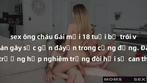 sex ông cháu Gái mới 18 tuổi bị trói và bị hiếp dâm: Vụ án gây sốc gần đâyến trong cộng đồng. Đây là một trường hợp nghiêm trọng đòi hỏi sự can thiệp mạnh mẽ từ phía công lý.