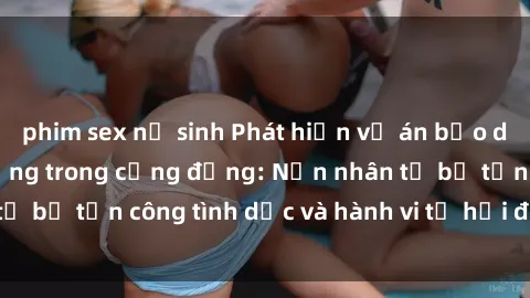 phim sex nữ sinh Phát hiện vụ án bạo dâm sex gây chấn động trong cộng đồng: Nạn nhân tố bị tấn công tình dục và hành vi tệ hại được tiết lộ