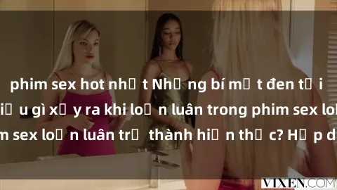 phim sex hot nhất Những bí mật đen tối trong gia đình: Điều gì xảy ra khi loạn luân trong phim sex loạn luân trở thành hiện thực? Hấp dẫn và gây sốc!