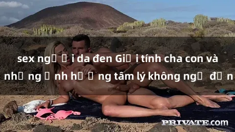 sex người da đen Giới tính cha con và những ảnh hưởng tâm lý không ngờ đến