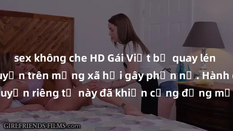 sex không che HD Gái Việt bị quay lén khi tắm, clip lan truyền trên mạng xã hội gây phẫn nộ. Hành động vi phạm quyền riêng tư này đã khiến cộng đồng mạng bức xúc và đòi trừng phạt thật nghiêm khắc.