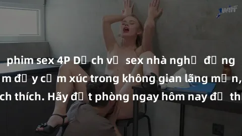 phim sex 4P Dịch vụ sex nhà nghỉ đẳng cấp: Trải nghiệm đầy cảm xúc trong không gian lãng mạn, đầy kích thích. Hãy đặt phòng ngay hôm nay để thỏa mãn khát khao của bạn!