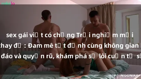 sex gái việt có chồng Trải nghiệm mới lạ với sex phòng thay đồ: Đam mê tột đỉnh cùng không gian kín đáo và quyến rũ, khám phá sự lôi cuốn từ sự hấp dẫn của nơi này.