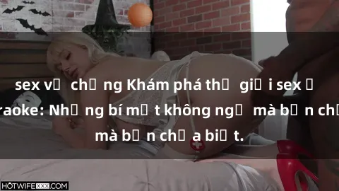 sex vợ chồng Khám phá thế giới sex ở quán karaoke: Những bí mật không ngờ mà bạn chưa biết.