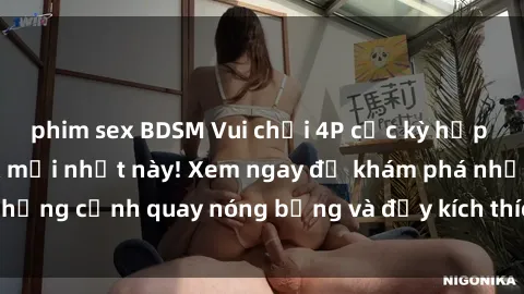phim sex BDSM Vui chơi 4P cực kỳ hấp dẫn trong phim sex mới nhất này! Xem ngay để khám phá những cảnh quay nóng bỏng và đầy kích thích của bộ phim này!