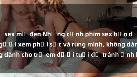 sex mỹ đen Những cảnh phim sex bạo dâm nhóm khiến người xem phải sốc và rùng mình, không dành cho trẻ em dưới tuổi để tránh ảnh hưởng tiêu cực.