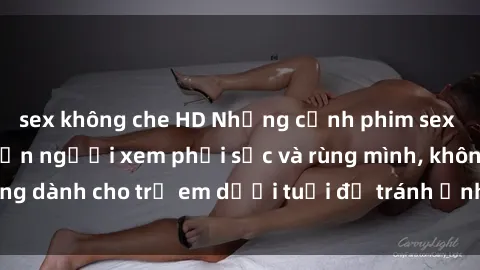 sex không che HD Những cảnh phim sex bạo dâm nhóm khiến người xem phải sốc và rùng mình, không dành cho trẻ em dưới tuổi để tránh ảnh hưởng tiêu cực.