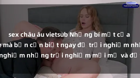 sex châu âu vietsub Những bí mật của sex nhóm không che mà bạn cần biết ngay để trải nghiệm những trải nghiệm mới mẻ và đầy kích thích.