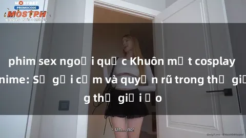 phim sex ngoại quốc Khuôn mặt cosplay sex anime: Sự gợi cảm và quyến rũ trong thế giới ảo