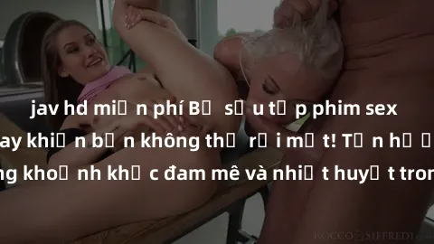 jav hd miễn phí Bộ sưu tập phim sex Mỹ hot nhất năm nay khiến bạn không thể rời mắt! Tận hưởng những khoảnh khắc đam mê và nhiệt huyết trong các tác phẩm nóng bỏng này!