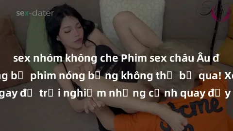 sex nhóm không che Phim sex châu Âu đỉnh cao: Top những bộ phim nóng bỏng không thể bỏ qua! Xem ngay để trải nghiệm những cảnh quay đầy kích thích và cuồng nhiệt.