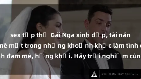 sex tập thể Gái Nga xinh đẹp, tài năng khiến bạn phải mê mệt trong những khoảnh khắc làm tình đam mê, hứng khởi. Hãy trải nghiệm cùng họ ngay hôm nay!