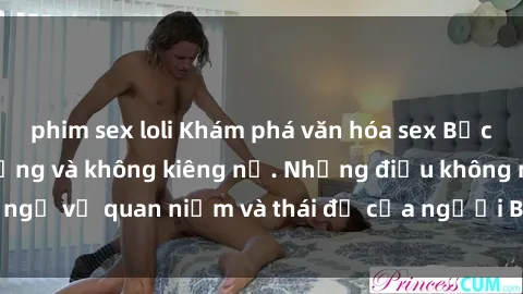 phim sex loli Khám phá văn hóa sex Bắc Âu: Sự tự do, đa dạng và không kiêng nể. Những điều không ngờ về quan niệm và thái độ của người Bắc Âu đối với tình dục.