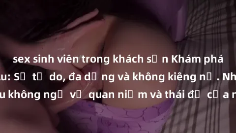 sex sinh viên trong khách sạn Khám phá văn hóa sex Bắc Âu: Sự tự do, đa dạng và không kiêng nể. Những điều không ngờ về quan niệm và thái độ của người Bắc Âu đối với tình dục.