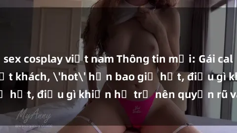 sex cosplay việt nam Thông tin mới: Gái call girl Việt Nam đắt khách, 'hot' hơn bao giờ hết, điều gì khiến họ trở nên quyến rũ và đáng chú ý?