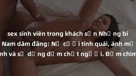 sex sinh viên trong khách sạn Những bí mật của gái Việt Nam dâm đãng: Nụ cười tinh quái, ánh mắt gợi tình và sự dụng dẫm chết người. Đắm chìm trong vòng xoay đam mê!