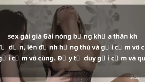 sex gái già Gái nóng bỏng khỏa thân khiến mọi ánh nhìn đổ dồn, lên đỉnh hứng thú và gợi cảm vô cùng. Đầy tư duy gợi cảm và quyến rũ.