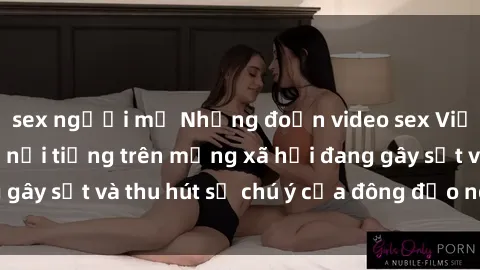 sex người mỹ Những đoạn video sex Việt Nam không che nổi tiếng trên mạng xã hội đang gây sốt và thu hút sự chú ý của đông đảo người xem.