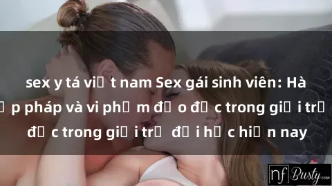 sex y tá việt nam Sex gái sinh viên: Hành vi gấu không hợp pháp và vi phạm đạo đức trong giới trẻ đại học hiện nay