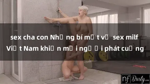 sex cha con Những bí mật về sex milf Việt Nam khiến mọi người phát cuồng