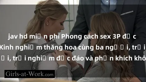 jav hd miễn phí Phong cách sex 3P độc đáo tại Việt Nam: Kinh nghiệm thăng hoa cùng ba người, trải nghiệm độc đáo và phấn khích không thể bỏ lỡ!