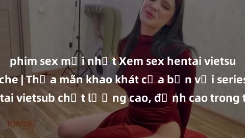 phim sex mới nhất Xem sex hentai vietsub cực hot, không che | Thỏa mãn khao khát của bạn với series hentai vietsub chất lượng cao, đỉnh cao trong thể loại anime không che.