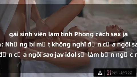 gái sinh viên làm tình Phong cách sex jav idol siêu hấp dẫn: Những bí mật không nghĩ đến của ngôi sao jav idol sẽ làm bạn ngạc nhiên!