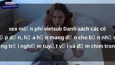 sex miễn phí vietsub Danh sách các cô gái gọi Việt Nam hấp dẫn, hứa hẹn mang đến cho bạn những trải nghiệm tuyệt vời và đắm chìm trong cảm xúc tuyệt vời.