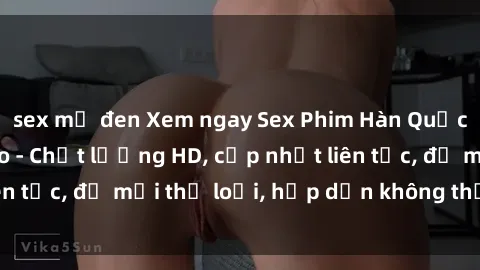 sex mỹ đen Xem ngay Sex Phim Hàn Quốc Vietsub Đỉnh Cao - Chất lượng HD, cập nhật liên tục, đủ mọi thể loại, hấp dẫn không thể bỏ qua!