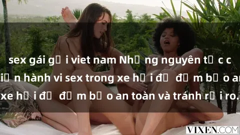 sex gái gọi viet nam Những nguyên tắc cần nhớ khi thực hiện hành vi sex trong xe hơi để đảm bảo an toàn và tránh rủi ro.
