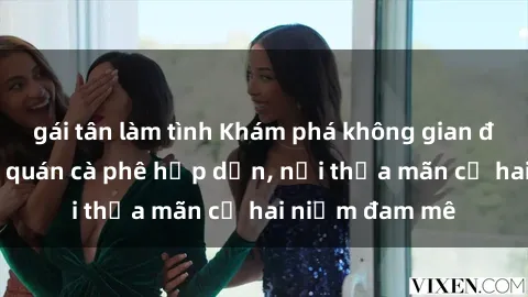 gái tân làm tình Khám phá không gian độc đáo tại sex quán cà phê hấp dẫn, nơi thỏa mãn cả hai niềm đam mê